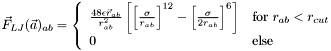 $ \vec{F}_{LJ}(\vec{a})_{ab} = \left\{ \begin{array}{ll} \frac{48\epsilon\vec{r}_{ab}}{r_{ab}^2}\left[\left[\frac{\sigma}{r_{ab}}\right]^{12}-\left[\frac{\sigma}{2r_{ab}}\right]^{6}\right] & \textrm{for } r_{ab} < r_{cut} \\ 0 & \textrm{else} \end{array}\right. $